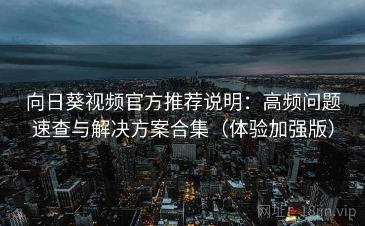 向日葵视频官方推荐说明:高频问题速查与解决方案合集(体验加强版) 向日葵视频官方推荐说明:高频问题速查与解决方案合集(体验加强版)