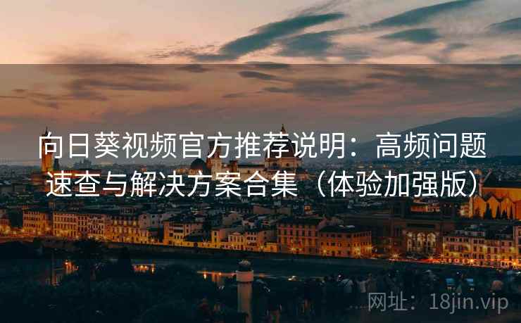 向日葵视频官方推荐说明：高频问题速查与解决方案合集（体验加强版）
