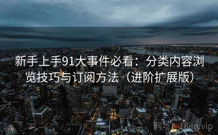 新手上手91大事件必看：分类内容浏览技巧与订阅方法（进阶扩展版）