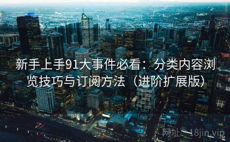 新手上手91大事件必看:分类内容浏览技巧与订阅方法(进阶扩展版) 新手上手91大事件必看:分类内容浏览技巧与订阅方法(进阶扩展版)