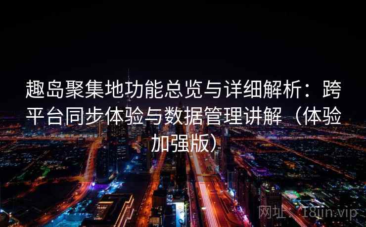 趣岛聚集地功能总览与详细解析：跨平台同步体验与数据管理讲解（体验加强版）