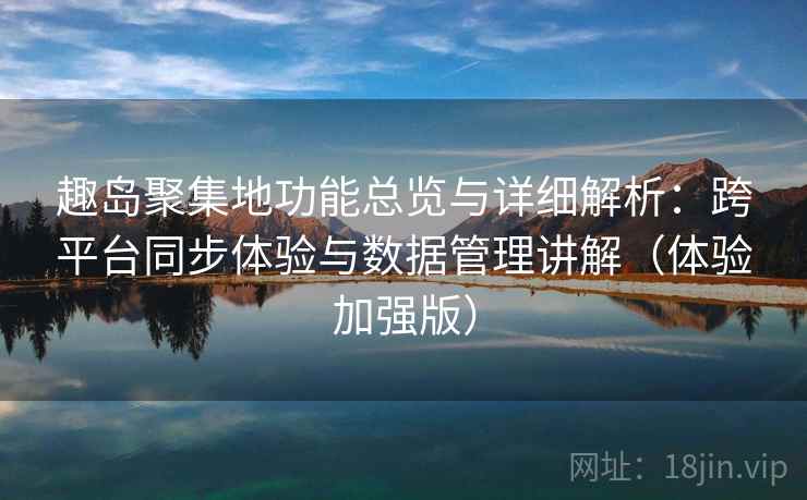 趣岛聚集地功能总览与详细解析:跨平台同步体验与数据管理讲解(体验加强版) 趣岛聚集地功能总览与详细解析:跨平台同步体验与数据管理讲解(体验加强版)