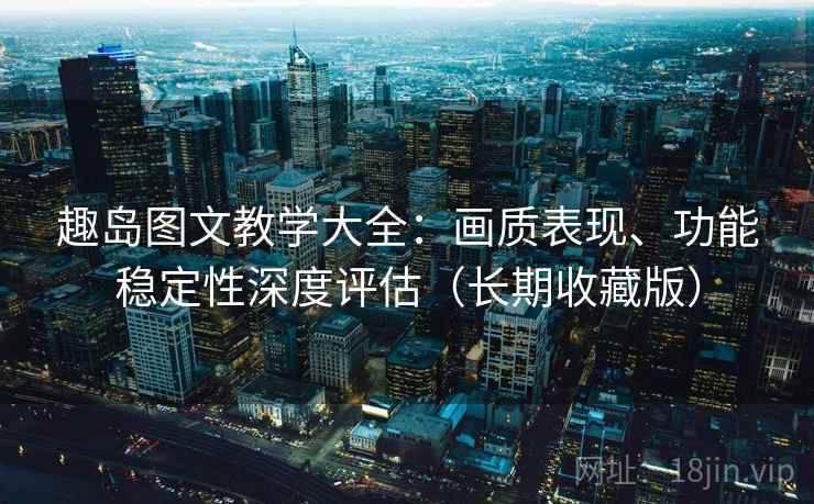 趣岛图文教学大全：画质表现、功能稳定性深度评估（长期收藏版）