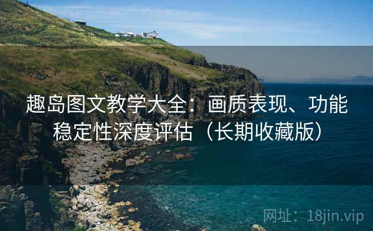 趣岛图文教学大全:画质表现、功能稳定性深度评估(长期收藏版) 趣岛图文教学大全:画质表现、功能稳定性深度评估(长期收藏版)
