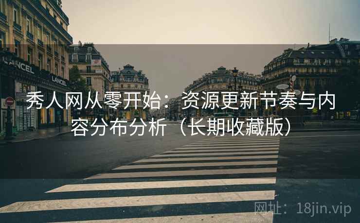 秀人网从零开始：资源更新节奏与内容分布分析（长期收藏版）