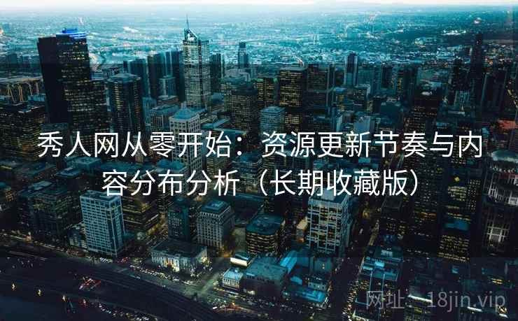 秀人网从零开始:资源更新节奏与内容分布分析(长期收藏版) 秀人网从零开始:资源更新节奏与内容分布分析(长期收藏版)