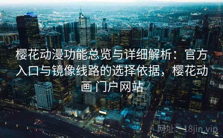 樱花动漫功能总览与详细解析：官方入口与镜像线路的选择依据，樱花动画 门户网站