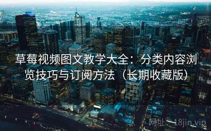 草莓视频图文教学大全：分类内容浏览技巧与订阅方法（长期收藏版）