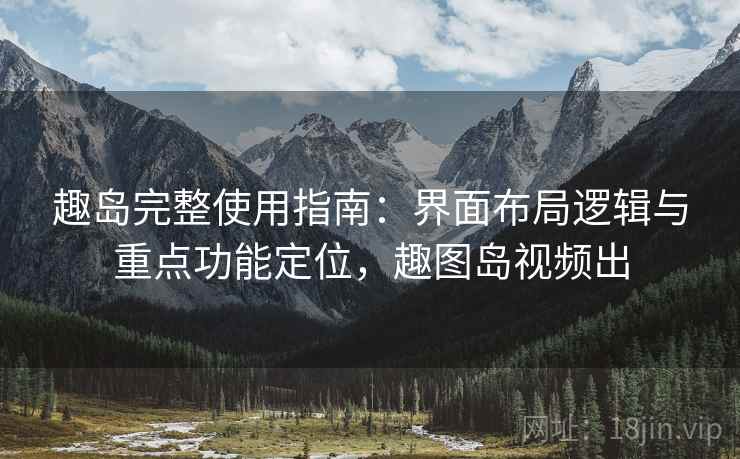 趣岛完整使用指南:界面布局逻辑与重点功能定位,趣图岛视频出 趣岛完整使用指南:界面布局逻辑与重点功能定位,趣图岛视频出