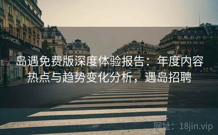岛遇免费版深度体验报告:年度内容热点与趋势变化分析,遇岛招聘 岛遇免费版深度体验报告:年度内容热点与趋势变化分析,遇岛招聘