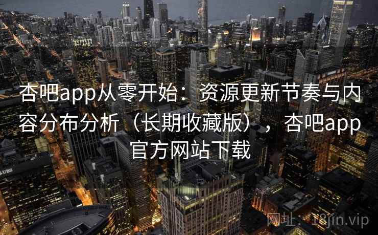 杏吧app从零开始:资源更新节奏与内容分布分析(长期收藏版),杏吧app官方网站下载 杏吧app从零开始:资源更新节奏与内容分布分析(长期收藏版),杏吧app官方网站下载