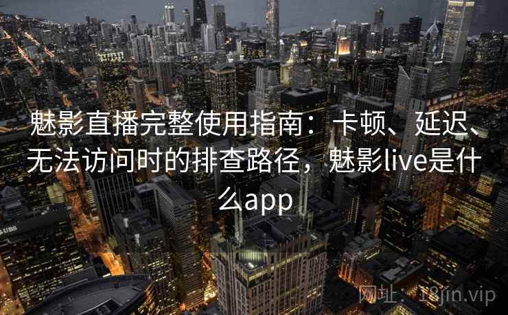 魅影直播完整使用指南:卡顿、延迟、无法访问时的排查路径,魅影live是什么app 魅影直播完整使用指南:卡顿、延迟、无法访问时的排查路径,魅影live是什么app
