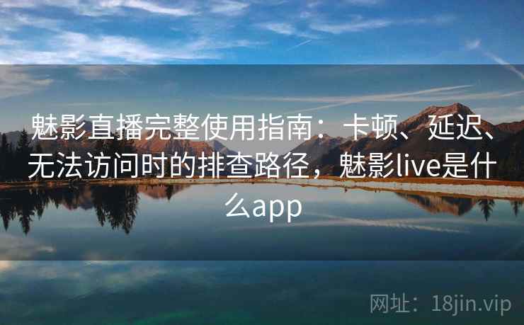 魅影直播完整使用指南：卡顿、延迟、无法访问时的排查路径，魅影live是什么app