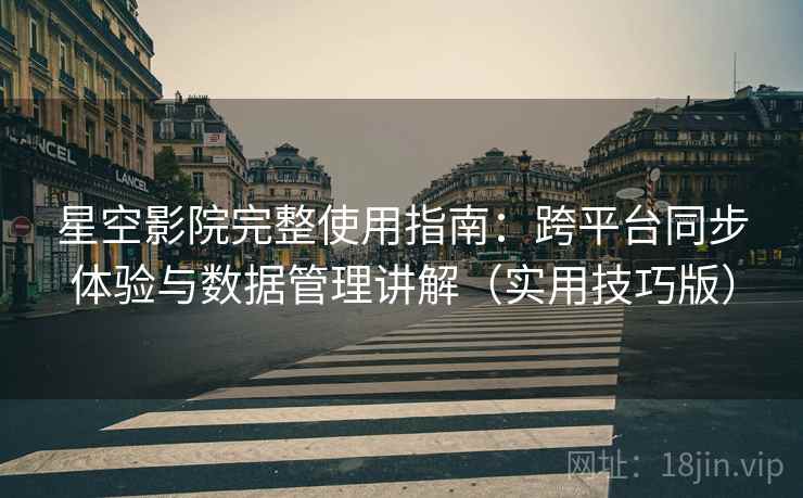 星空影院完整使用指南：跨平台同步体验与数据管理讲解（实用技巧版）