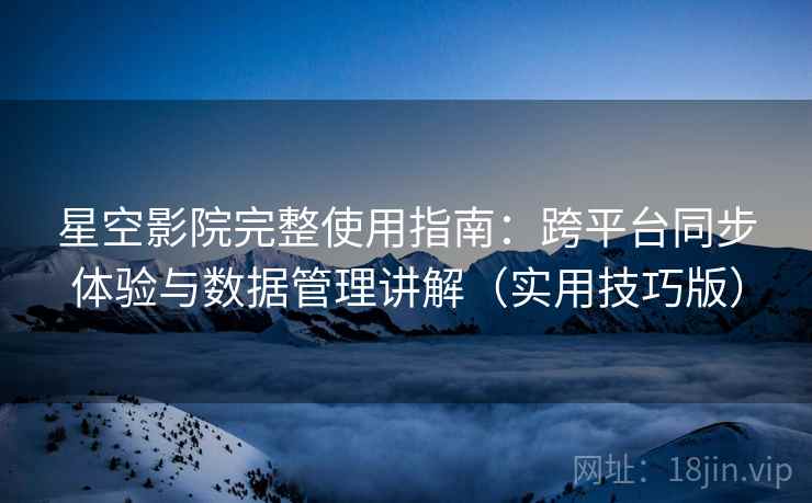 星空影院完整使用指南:跨平台同步体验与数据管理讲解(实用技巧版) 星空影院完整使用指南:跨平台同步体验与数据管理讲解(实用技巧版)