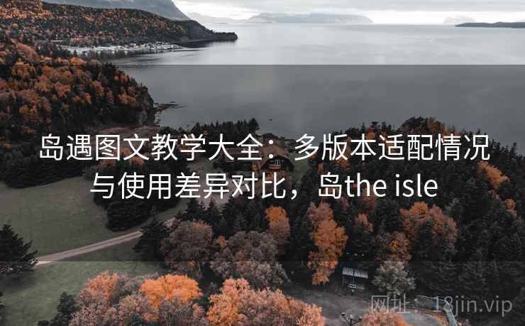 岛遇图文教学大全：多版本适配情况与使用差异对比，岛the isle
