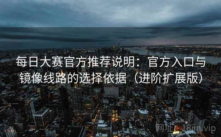 每日大赛官方推荐说明：官方入口与镜像线路的选择依据（进阶扩展版）