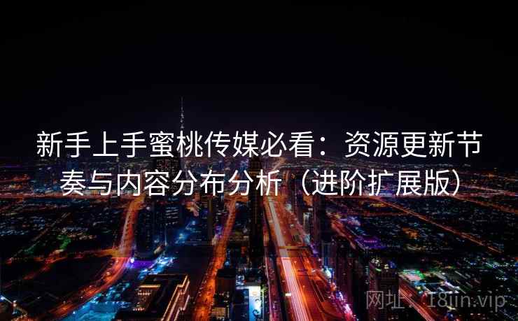 新手上手蜜桃传媒必看:资源更新节奏与内容分布分析(进阶扩展版) 新手上手蜜桃传媒必看:资源更新节奏与内容分布分析(进阶扩展版)