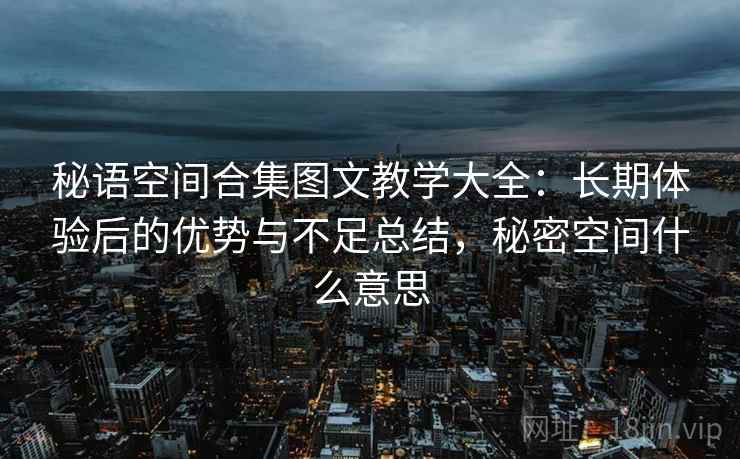 秘语空间合集图文教学大全：长期体验后的优势与不足总结，秘密空间什么意思