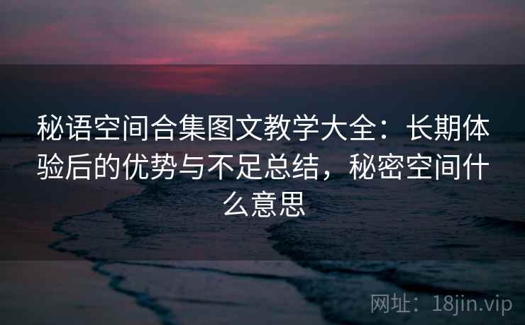 秘语空间合集图文教学大全:长期体验后的优势与不足总结,秘密空间什么意思 秘语空间合集图文教学大全:长期体验后的优势与不足总结,秘密空间什么意思