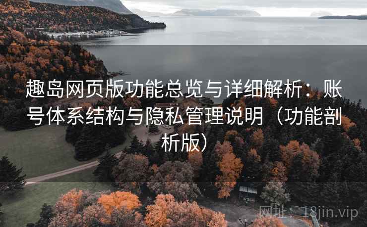 趣岛网页版功能总览与详细解析：账号体系结构与隐私管理说明（功能剖析版）