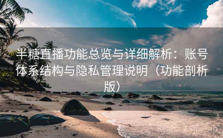 半糖直播功能总览与详细解析：账号体系结构与隐私管理说明（功能剖析版）