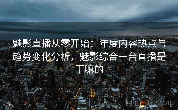 魅影直播从零开始:年度内容热点与趋势变化分析,魅影综合一台直播是干嘛的 魅影直播从零开始:年度内容热点与趋势变化分析,魅影综合一台直播是干嘛的