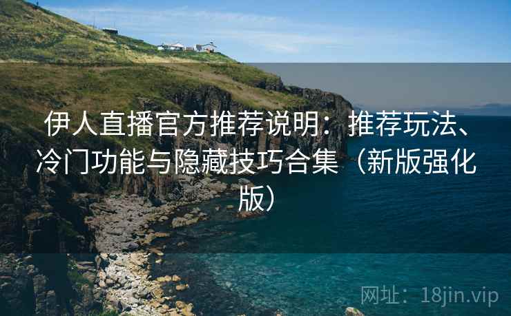 伊人直播官方推荐说明:推荐玩法、冷门功能与隐藏技巧合集(新版强化版) 伊人直播官方推荐说明:推荐玩法、冷门功能与隐藏技巧合集(新版强化版)