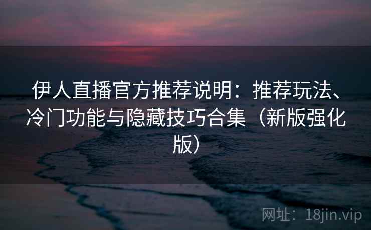 伊人直播官方推荐说明：推荐玩法、冷门功能与隐藏技巧合集（新版强化版）