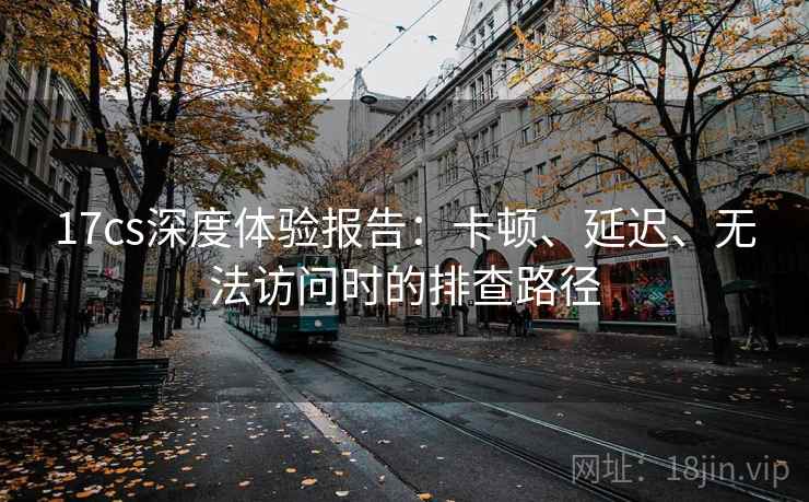 17cs深度体验报告:卡顿、延迟、无法访问时的排查路径 17cs深度体验报告:卡顿、延迟、无法访问时的排查路径