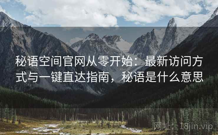 秘语空间官网从零开始:最新访问方式与一键直达指南,秘语是什么意思 秘语空间官网从零开始:最新访问方式与一键直达指南,秘语是什么意思