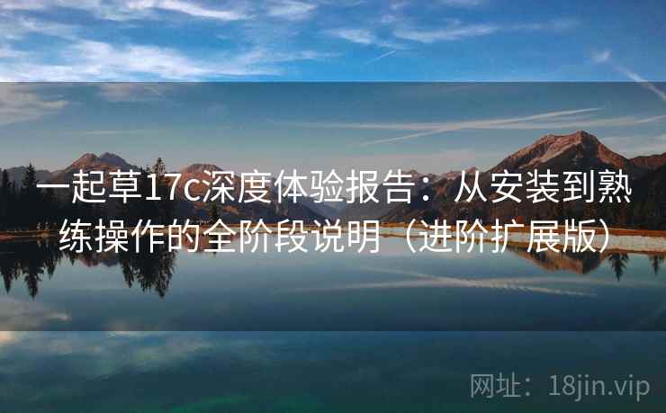 一起草17c深度体验报告：从安装到熟练操作的全阶段说明（进阶扩展版）