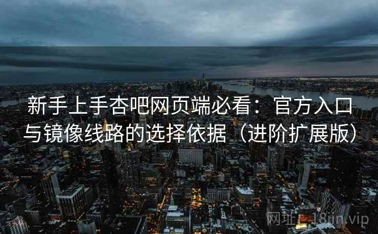 新手上手杏吧网页端必看：官方入口与镜像线路的选择依据（进阶扩展版）
