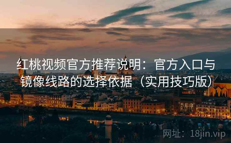 红桃视频官方推荐说明：官方入口与镜像线路的选择依据（实用技巧版）
