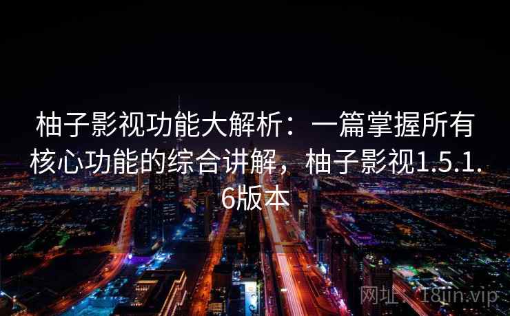 柚子影视功能大解析：一篇掌握所有核心功能的综合讲解，柚子影视1.5.1.6版本