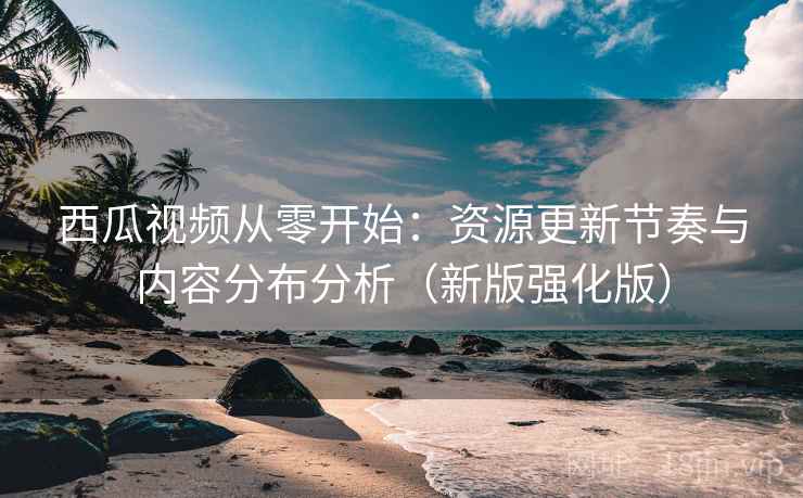 西瓜视频从零开始:资源更新节奏与内容分布分析(新版强化版) 西瓜视频从零开始:资源更新节奏与内容分布分析(新版强化版)
