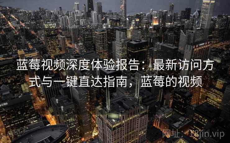 蓝莓视频深度体验报告：最新访问方式与一键直达指南，蓝莓的视频