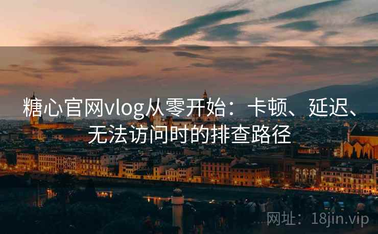 糖心官网vlog从零开始:卡顿、延迟、无法访问时的排查路径 糖心官网vlog从零开始:卡顿、延迟、无法访问时的排查路径