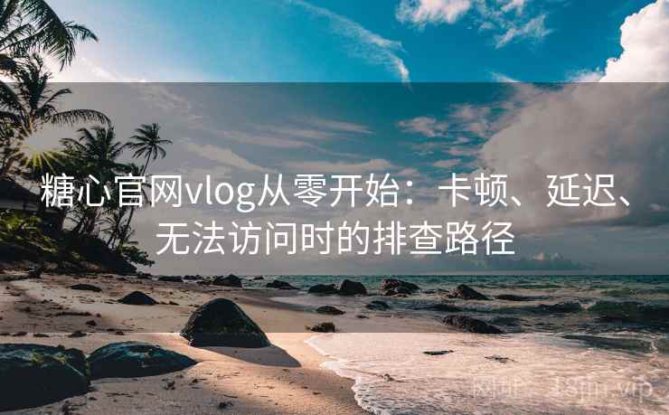 糖心官网vlog从零开始：卡顿、延迟、无法访问时的排查路径