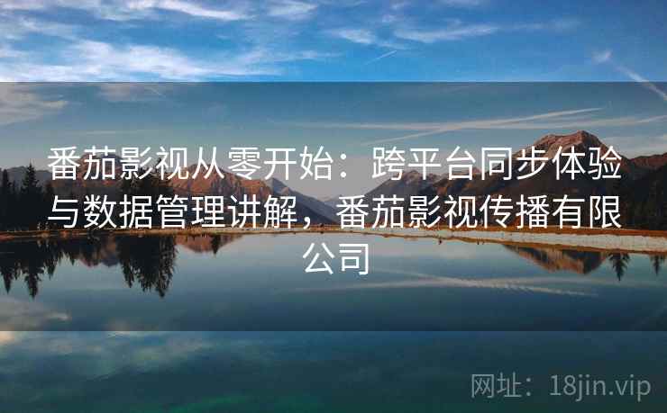番茄影视从零开始：跨平台同步体验与数据管理讲解，番茄影视传播有限公司