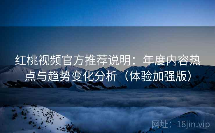红桃视频官方推荐说明:年度内容热点与趋势变化分析(体验加强版) 红桃视频官方推荐说明:年度内容热点与趋势变化分析(体验加强版)