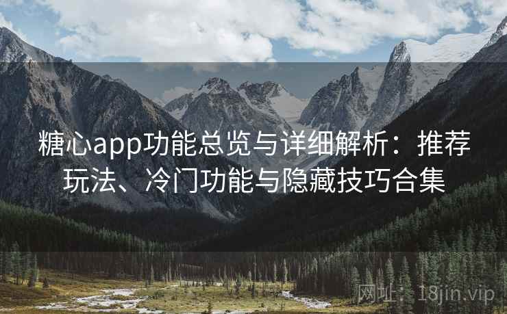糖心app功能总览与详细解析：推荐玩法、冷门功能与隐藏技巧合集