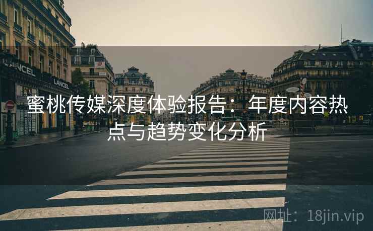 蜜桃传媒深度体验报告：年度内容热点与趋势变化分析