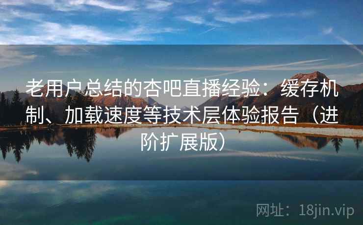 老用户总结的杏吧直播经验:缓存机制、加载速度等技术层体验报告(进阶扩展版) 老用户总结的杏吧直播经验:缓存机制、加载速度等技术层体验报告(进阶扩展版)